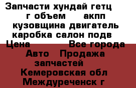 Запчасти хундай гетц 2010г объем 1.6 акпп кузовщина двигатель каробка салон подв › Цена ­ 1 000 - Все города Авто » Продажа запчастей   . Кемеровская обл.,Междуреченск г.